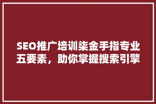 SEO推广培训柒金手指专业五要素，助你掌握搜索引擎优化之路