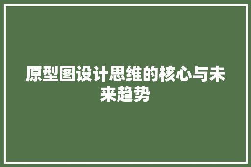原型图设计思维的核心与未来趋势