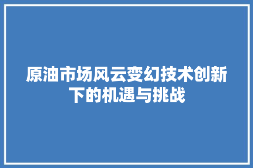 原油市场风云变幻技术创新下的机遇与挑战