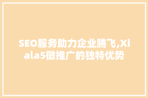 SEO服务助力企业腾飞,Xiala5徵推广的独特优势