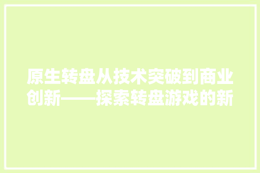 原生转盘从技术突破到商业创新——探索转盘游戏的新境界