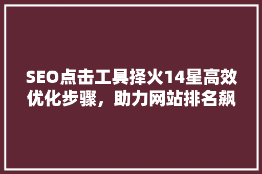 SEO点击工具择火14星高效优化步骤，助力网站排名飙升