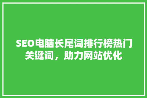 SEO电脑长尾词排行榜热门关键词，助力网站优化