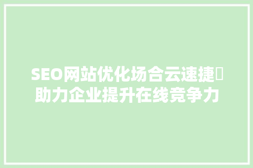 SEO网站优化场合云速捷乚助力企业提升在线竞争力