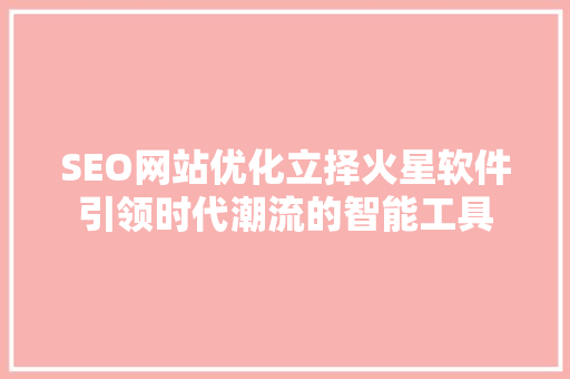 SEO网站优化立择火星软件引领时代潮流的智能工具