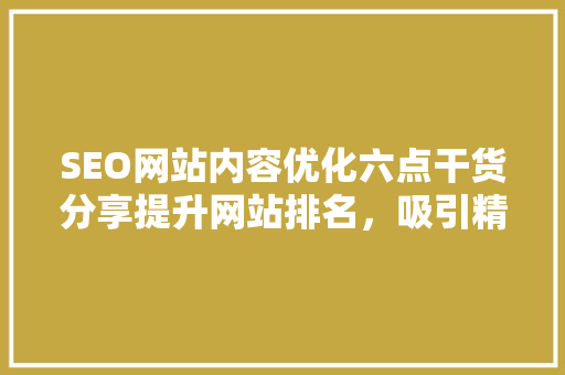SEO网站内容优化六点干货分享提升网站排名，吸引精准流量