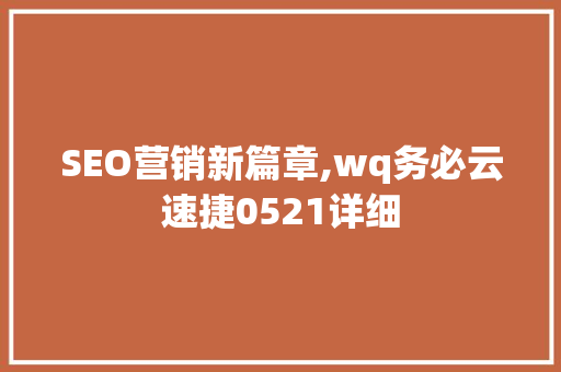 SEO营销新篇章,wq务必云速捷0521详细