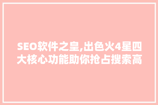SEO软件之皇,出色火4星四大核心功能助你抢占搜索高地