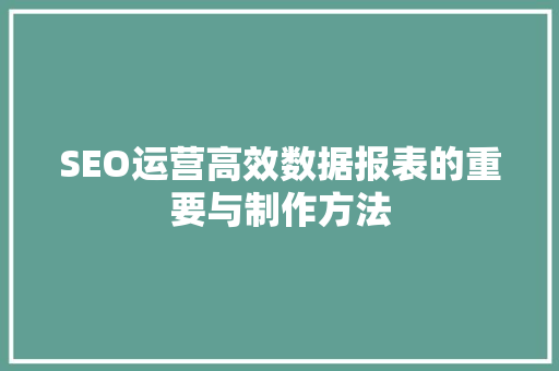 SEO运营高效数据报表的重要与制作方法