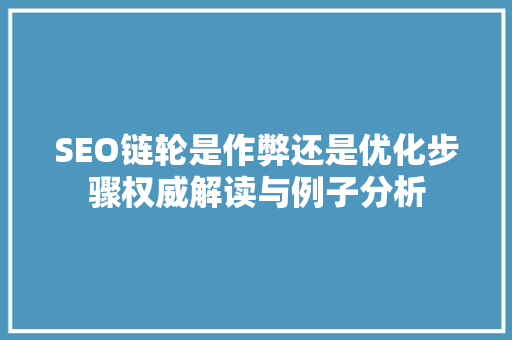 SEO链轮是作弊还是优化步骤权威解读与例子分析