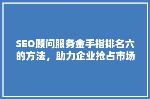 SEO顾问服务金手指排名六的方法，助力企业抢占市场先机
