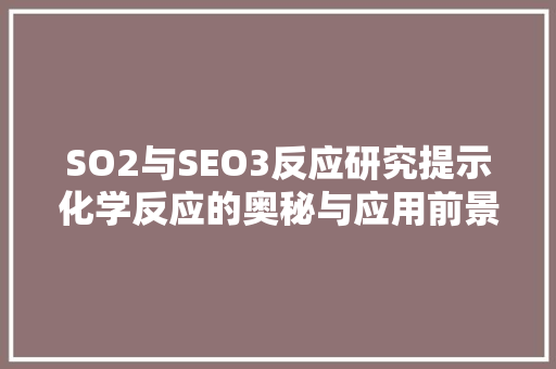 SO2与SEO3反应研究提示化学反应的奥秘与应用前景