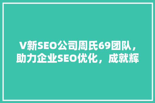 V新SEO公司周氏69团队，助力企业SEO优化，成就辉煌未来