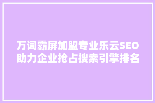 万词霸屏加盟专业乐云SEO助力企业抢占搜索引擎排名制高点