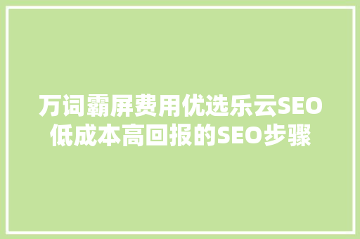 万词霸屏费用优选乐云SEO低成本高回报的SEO步骤