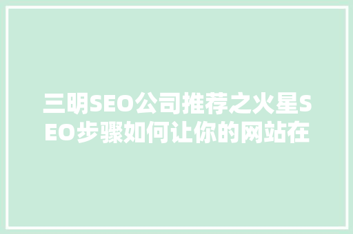 三明SEO公司推荐之火星SEO步骤如何让你的网站在搜索引擎中脱颖而出