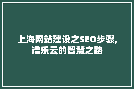 上海网站建设之SEO步骤,谱乐云的智慧之路