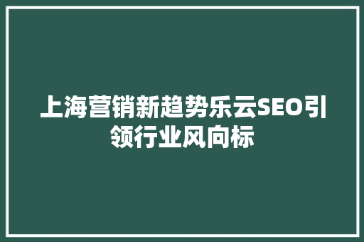 上海营销新趋势乐云SEO引领行业风向标