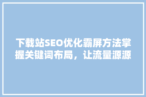 下载站SEO优化霸屏方法掌握关键词布局，让流量源源不断