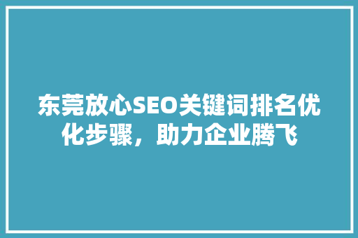 东莞放心SEO关键词排名优化步骤，助力企业腾飞