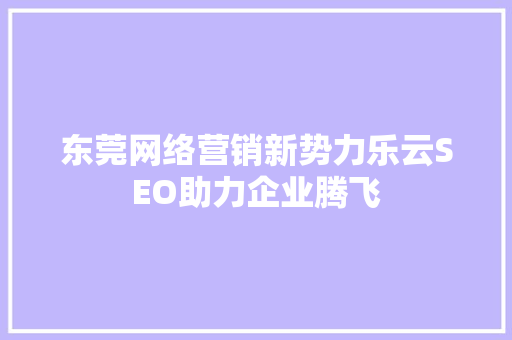 东莞网络营销新势力乐云SEO助力企业腾飞