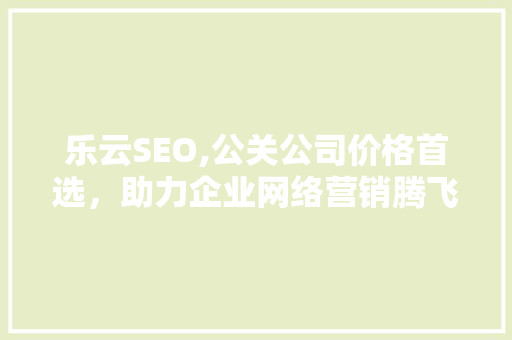乐云SEO,公关公司价格首选，助力企业网络营销腾飞