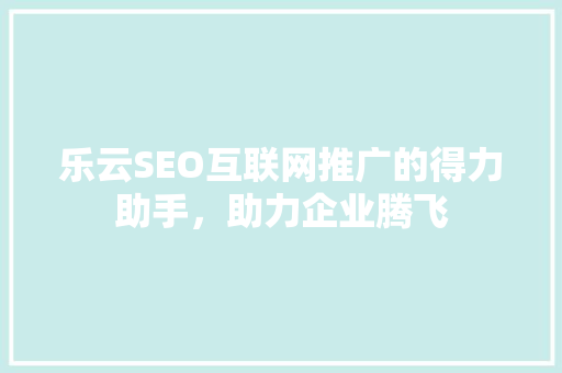 乐云SEO互联网推广的得力助手，助力企业腾飞