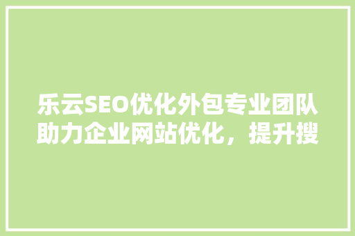 乐云SEO优化外包专业团队助力企业网站优化，提升搜索引擎排名