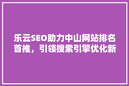 乐云SEO助力中山网站排名首推，引领搜索引擎优化新潮流