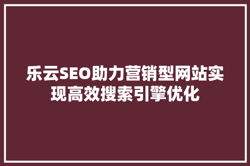 乐云SEO助力营销型网站实现高效搜索引擎优化