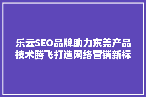 乐云SEO品牌助力东莞产品技术腾飞打造网络营销新标杆