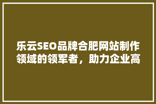 乐云SEO品牌合肥网站制作领域的领军者，助力企业高效提升网络曝光
