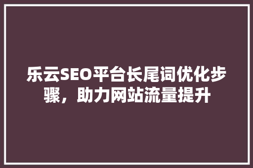 乐云SEO平台长尾词优化步骤，助力网站流量提升