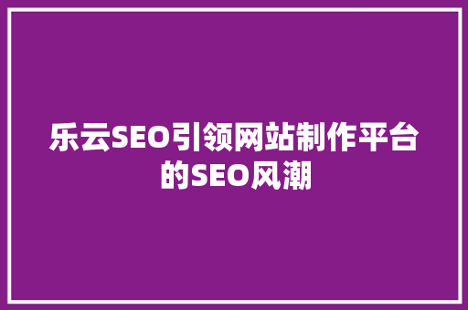 乐云SEO引领网站制作平台的SEO风潮