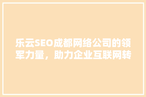 乐云SEO成都网络公司的领军力量，助力企业互联网转型