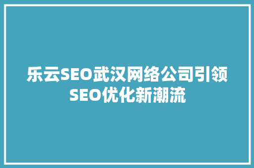 乐云SEO武汉网络公司引领SEO优化新潮流