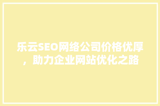 乐云SEO网络公司价格优厚，助力企业网站优化之路