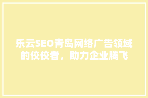 乐云SEO青岛网络广告领域的佼佼者，助力企业腾飞