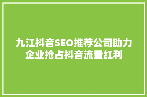 九江抖音SEO推荐公司助力企业抢占抖音流量红利