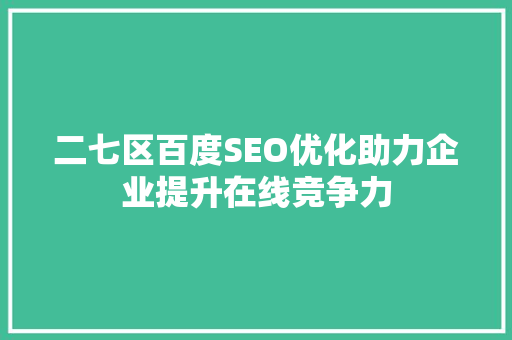 二七区百度SEO优化助力企业提升在线竞争力