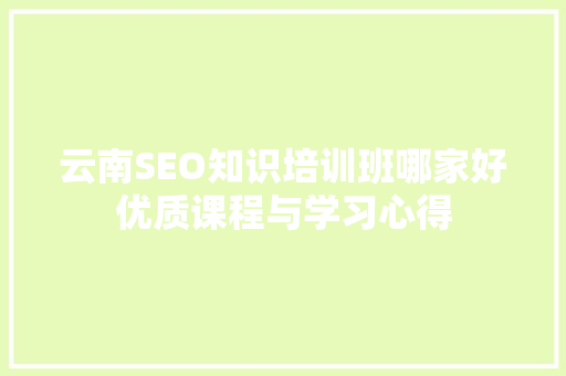 云南SEO知识培训班哪家好优质课程与学习心得