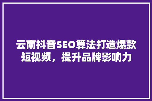 云南抖音SEO算法打造爆款短视频，提升品牌影响力