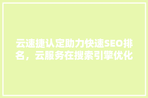 云速捷认定助力快速SEO排名，云服务在搜索引擎优化中的应用