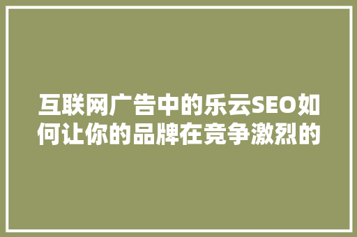 互联网广告中的乐云SEO如何让你的品牌在竞争激烈的市场中脱颖而出