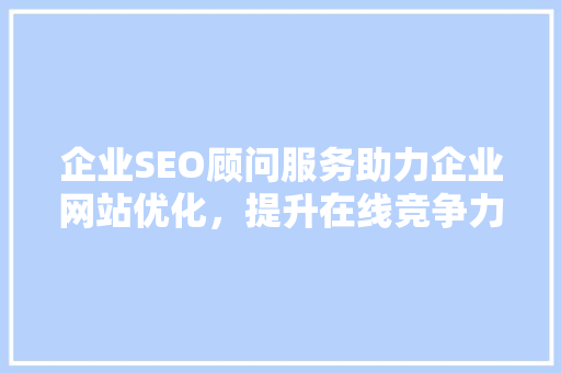 企业SEO顾问服务助力企业网站优化，提升在线竞争力