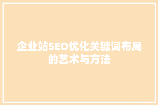 企业站SEO优化关键词布局的艺术与方法