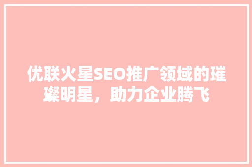 优联火星SEO推广领域的璀璨明星，助力企业腾飞