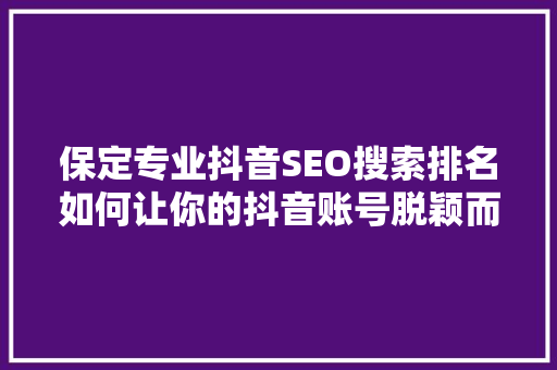 保定专业抖音SEO搜索排名如何让你的抖音账号脱颖而出