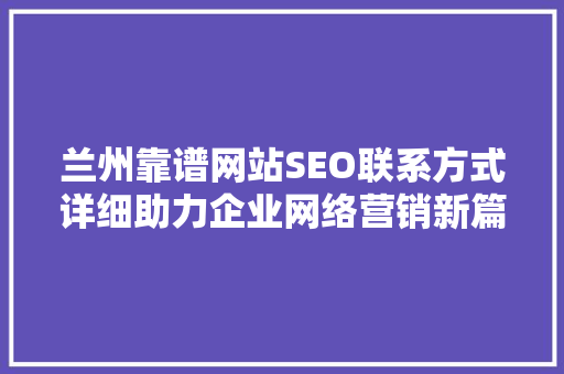 兰州靠谱网站SEO联系方式详细助力企业网络营销新篇章