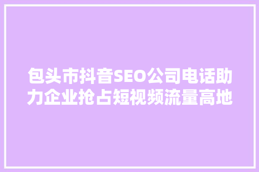包头市抖音SEO公司电话助力企业抢占短视频流量高地
